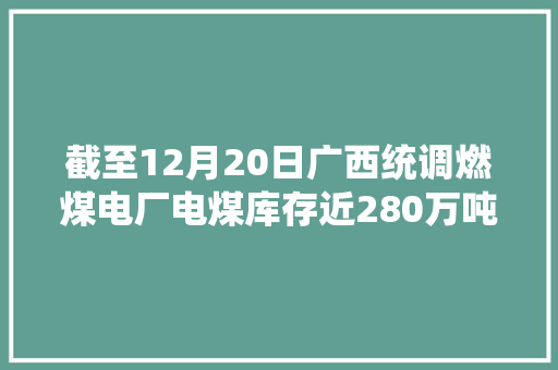 截至12月20日广西统调燃煤电厂电煤库存近280万吨