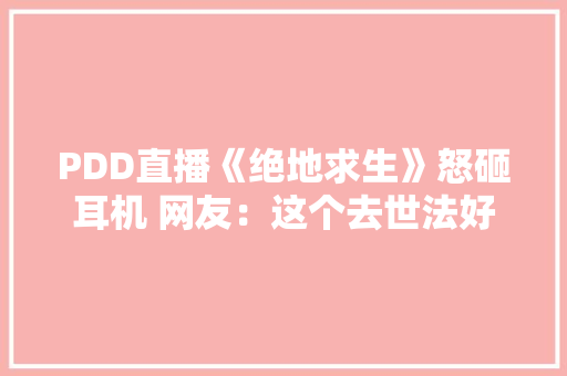 PDD直播《绝地求生》怒砸耳机 网友：这个去世法好憋屈啊