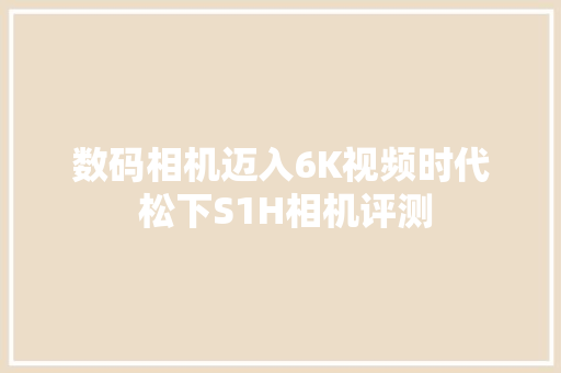 数码相机迈入6K视频时代 松下S1H相机评测