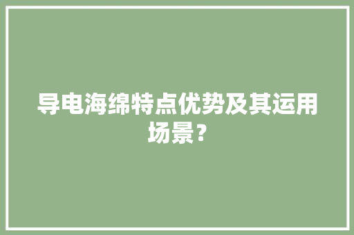 导电海绵特点优势及其运用场景？