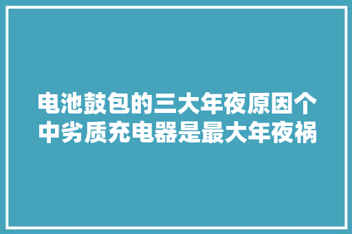 电池鼓包的三大年夜原因个中劣质充电器是最大年夜祸首祸首！