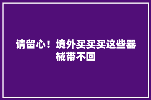 请留心！境外买买买这些器械带不回