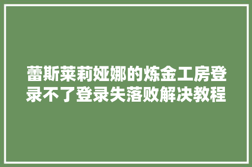 蕾斯莱莉娅娜的炼金工房登录不了登录失落败解决教程分享
