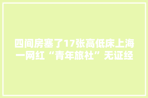 四间房塞了17张高低床上海一网红“青年旅社”无证经营被查