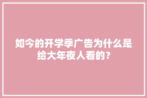 如今的开学季广告为什么是给大年夜人看的？