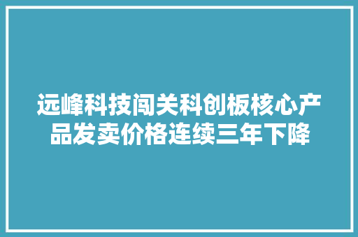 远峰科技闯关科创板核心产品发卖价格连续三年下降