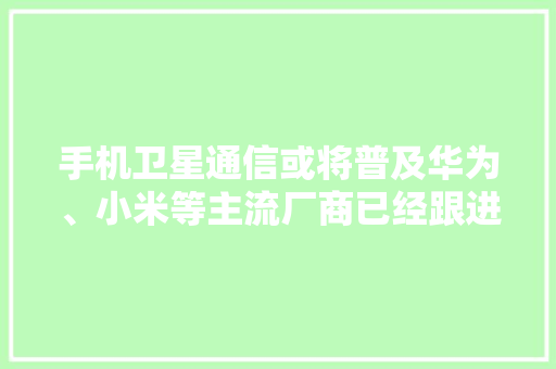手机卫星通信或将普及华为、小米等主流厂商已经跟进