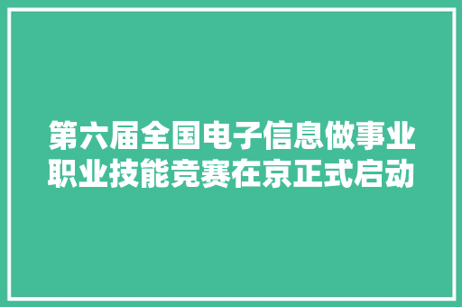 第六届全国电子信息做事业职业技能竞赛在京正式启动