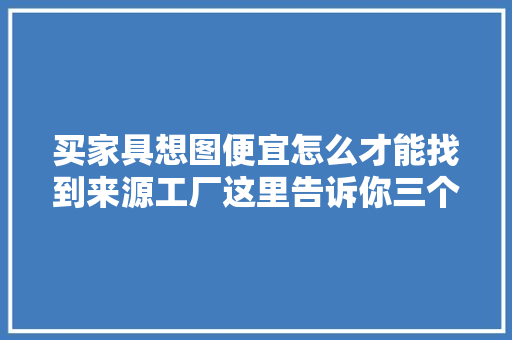 买家具想图便宜怎么才能找到来源工厂这里告诉你三个方法