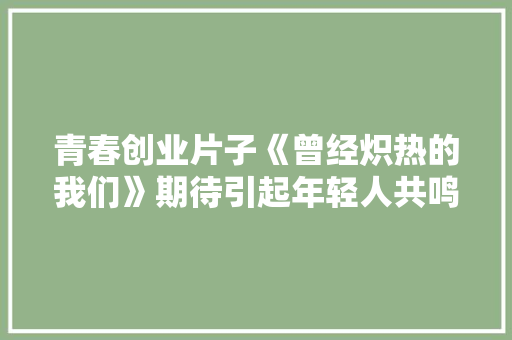 青春创业片子《曾经炽热的我们》期待引起年轻人共鸣