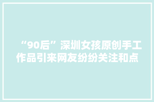“90后”深圳女孩原创手工作品引来网友纷纷关注和点赞