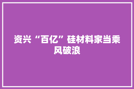 资兴“百亿”硅材料家当乘风破浪