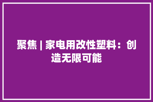 聚焦 | 家电用改性塑料：创造无限可能