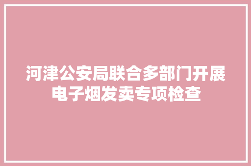 河津公安局联合多部门开展电子烟发卖专项检查