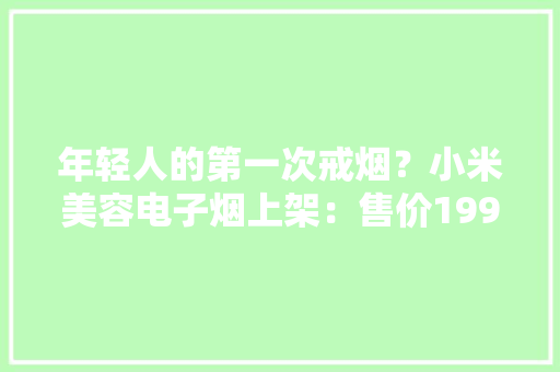年轻人的第一次戒烟？小米美容电子烟上架：售价199元！