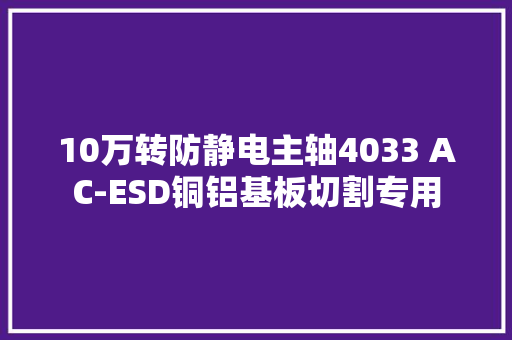 10万转防静电主轴4033 AC-ESD铜铝基板切割专用
