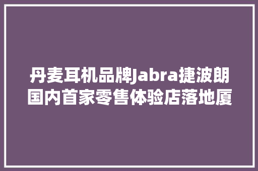 丹麦耳机品牌Jabra捷波朗国内首家零售体验店落地厦门