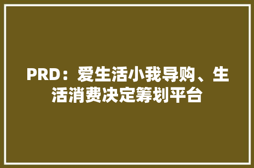 PRD：爱生活小我导购、生活消费决定筹划平台