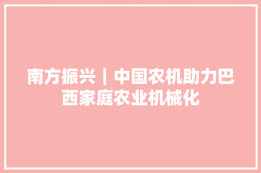 南方振兴｜中国农机助力巴西家庭农业机械化
