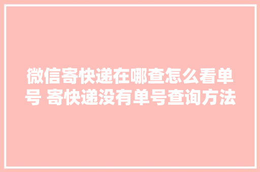 微信寄快递在哪查怎么看单号 寄快递没有单号查询方法