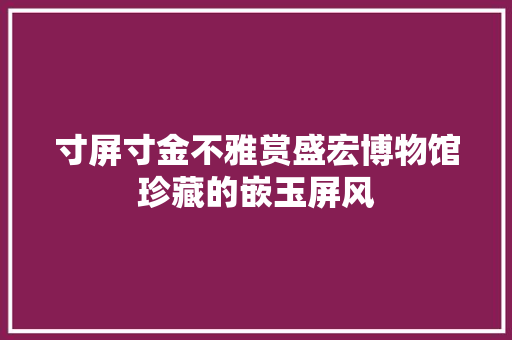 寸屏寸金不雅赏盛宏博物馆珍藏的嵌玉屏风