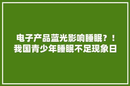 电子产品蓝光影响睡眠？！我国青少年睡眠不足现象日趋严重