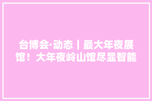 台博会·动态｜最大年夜展馆！大年夜岭山馆尽显智能家具和电子实力