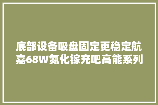 底部设备吸盘固定更稳定航嘉68W氮化镓充吧高能系列W68拆解
