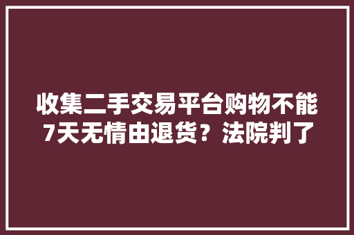 收集二手交易平台购物不能7天无情由退货？法院判了