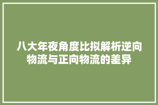 八大年夜角度比拟解析逆向物流与正向物流的差异