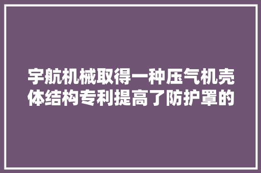 宇航机械取得一种压气机壳体结构专利提高了防护罩的安装拆卸效率