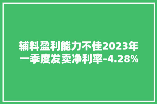 辅料盈利能力不佳2023年一季度发卖净利率-4.28%
