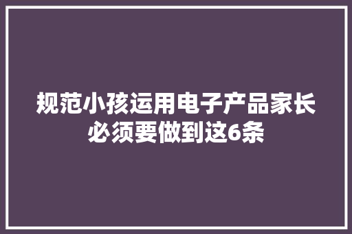 规范小孩运用电子产品家长必须要做到这6条
