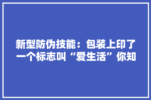 新型防伪技能：包装上印了一个标志叫“爱生活”你知道吗？