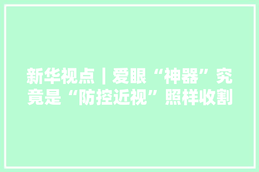 新华视点｜爱眼“神器”究竟是“防控近视”照样收割焦炙