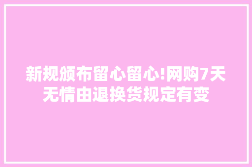 新规颁布留心留心!网购7天无情由退换货规定有变