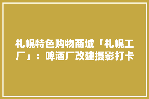 札幌特色购物商城「札幌工厂」：啤酒厂改建摄影打卡、购物佳选