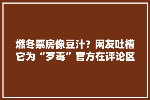 燃冬票房像豆汁？网友吐槽它为“歹毒”官方在评论区发疯