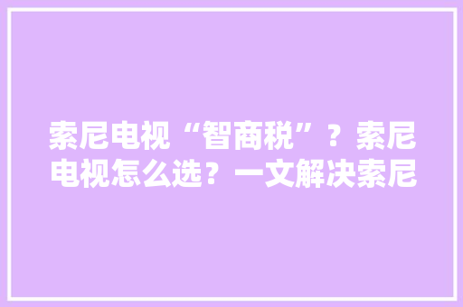 索尼电视“智商税”？索尼电视怎么选？一文解决索尼电视定价迷惑