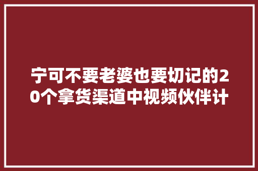 宁可不要老婆也要切记的20个拿货渠道中视频伙伴计划