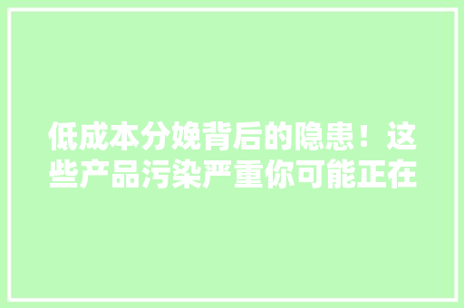 低成本分娩背后的隐患！这些产品污染严重你可能正在用
