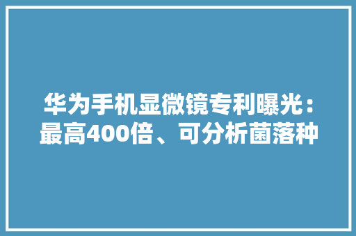 华为手机显微镜专利曝光：最高400倍、可分析菌落种类和数量