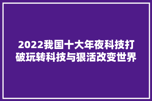 2022我国十大年夜科技打破玩转科技与狠活改变世界的技能有多强？