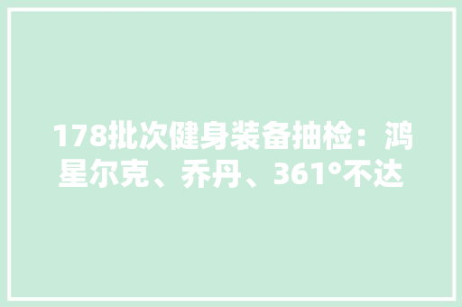 178批次健身装备抽检：鸿星尔克、乔丹、361°不达标