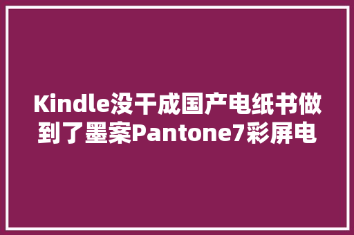 Kindle没干成国产电纸书做到了墨案Pantone7彩屏电纸书上手