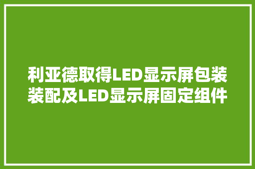 利亚德取得LED显示屏包装装配及LED显示屏固定组件专利操作过程简单快捷且不随意马虎损坏LED显示屏上的灯珠