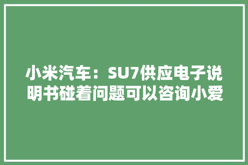 小米汽车：SU7供应电子说明书碰着问题可以咨询小爱同学