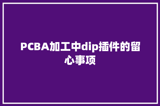 PCBA加工中dip插件的留心事项