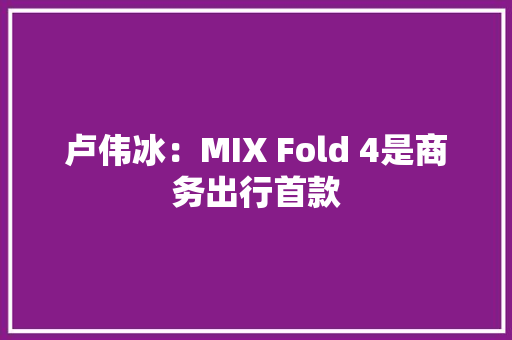 卢伟冰：MIX Fold 4是商务出行首款