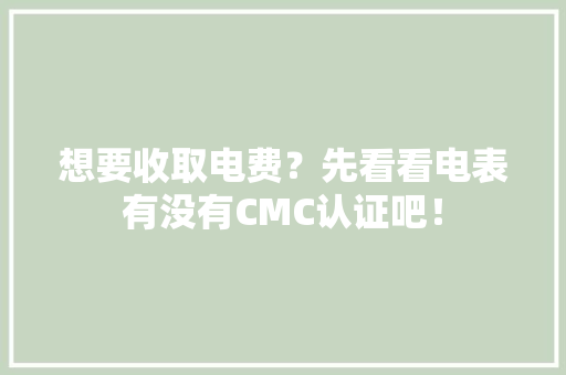 想要收取电费？先看看电表有没有CMC认证吧！